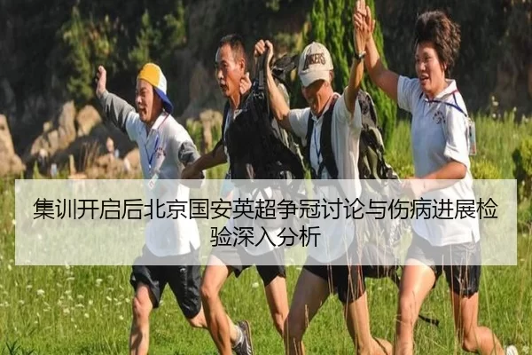 集训开启后北京国安英超争冠讨论与伤病进展检验深入分析
